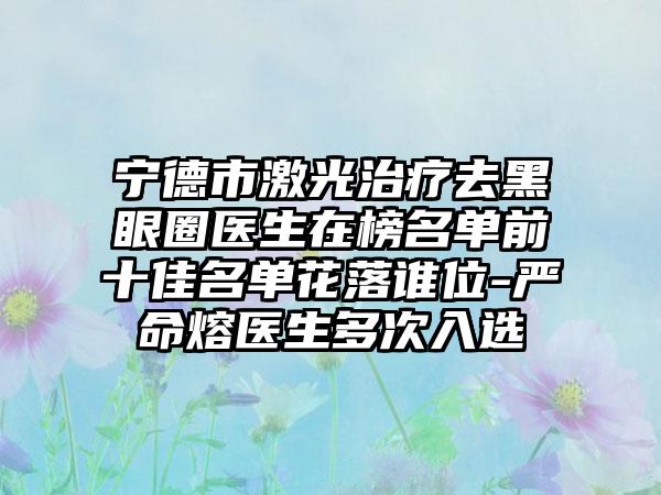 宁德市激光治疗去黑眼圈医生在榜名单前十佳名单花落谁位-严命熔医生多次入选