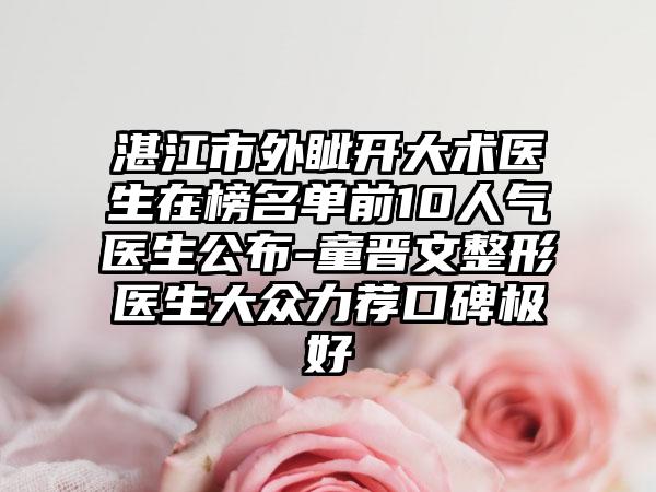 湛江市外眦开大术医生在榜名单前10人气医生公布-童晋文整形医生大众力荐口碑极好
