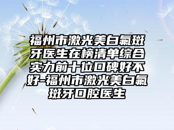 福州市激光美白氟斑牙医生在榜清单综合实力前十位口碑好不好-福州市激光美白氟斑牙口腔医生