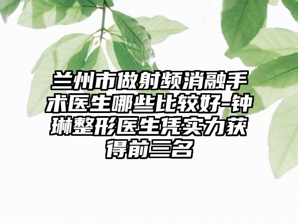 兰州市做射频消融手术医生哪些比较好-钟琳整形医生凭实力获得前三名