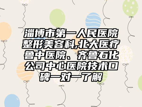 淄博市第一人民医院整形美容科,北大医疗鲁中医院、齐鲁石化公司中心医院技术口碑一对一了解