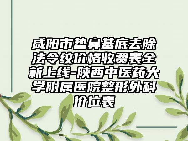 咸阳市垫鼻基底去除法令纹价格收费表全新上线-陕西中医药大学附属医院整形外科价位表