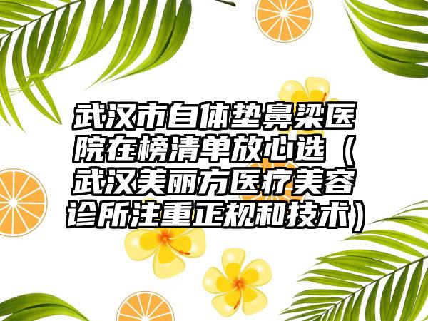 武汉市自体垫鼻梁医院在榜清单放心选（武汉美丽方医疗美容诊所注重正规和技术）