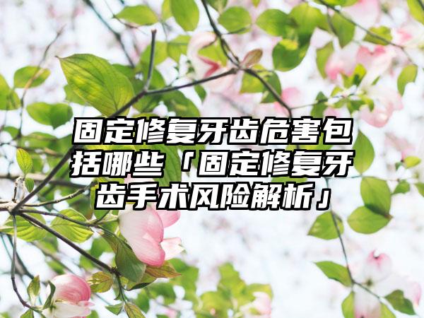 固定修复牙齿危害包括哪些「固定修复牙齿手术风险解析」