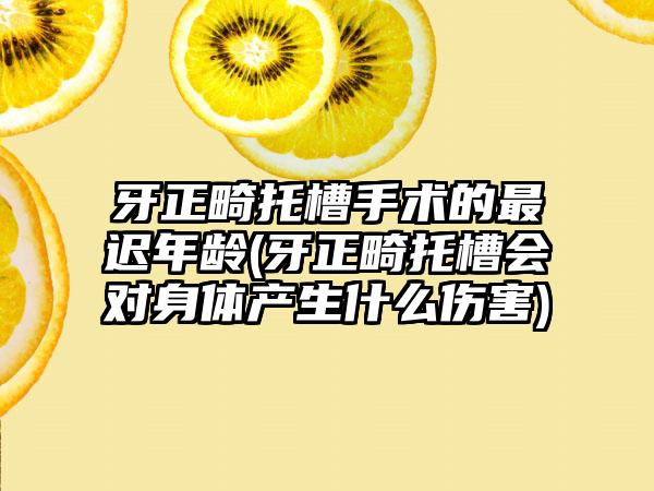 牙正畸托槽手术的最迟年龄(牙正畸托槽会对身体产生什么伤害)