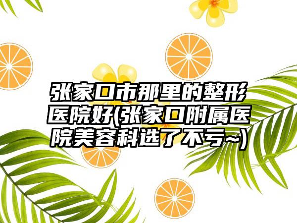 张家口市那里的整形医院好(张家口附属医院美容科选了不亏~)