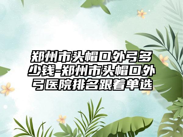 郑州市头帽口外弓多少钱-郑州市头帽口外弓医院排名跟着单选