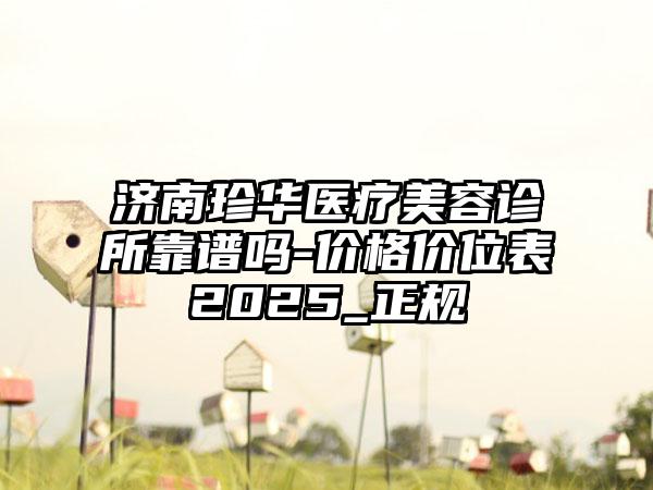 济南珍华医疗美容诊所靠谱吗-价格价位表2025_正规