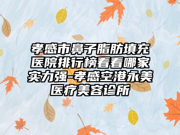 孝感市鼻子脂肪填充医院排行榜看看哪家实力强-孝感空港永美医疗美容诊所