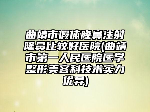 曲靖市假体隆鼻注射隆鼻比较好医院(曲靖市第一人民医院医学整形美容科技术实力优异)
