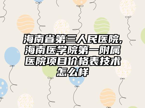 海南省第三人民医院,海南医学院第一附属医院项目价格表技术怎么样