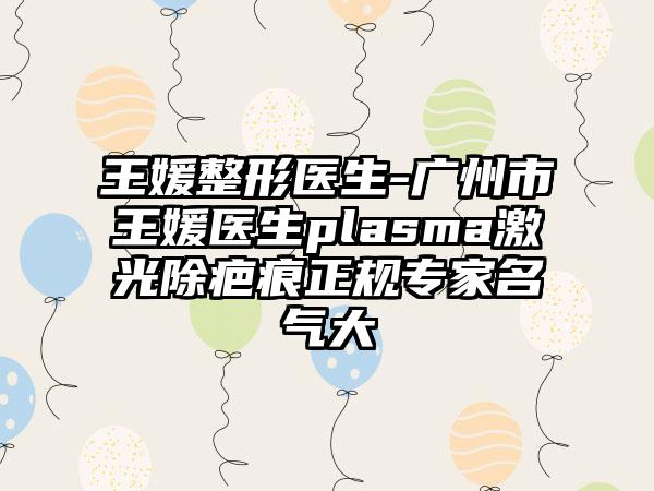 王媛整形医生-广州市王媛医生plasma激光除疤痕正规专家名气大