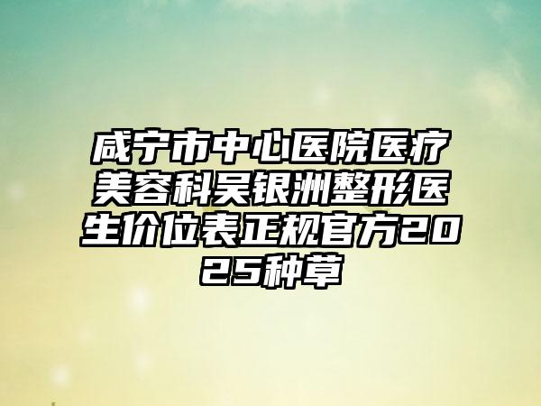 咸宁市中心医院医疗美容科吴银洲整形医生价位表正规官方2025种草