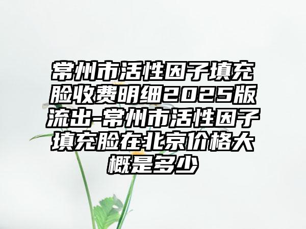 常州市活性因子填充脸收费明细2025版流出-常州市活性因子填充脸在北京价格大概是多少