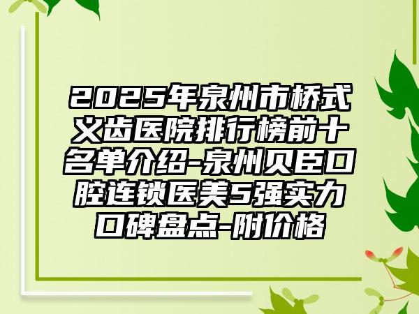 2025年泉州市桥式义齿医院排行榜前十名单介绍-泉州贝臣口腔连锁医美5强实力口碑盘点-附价格