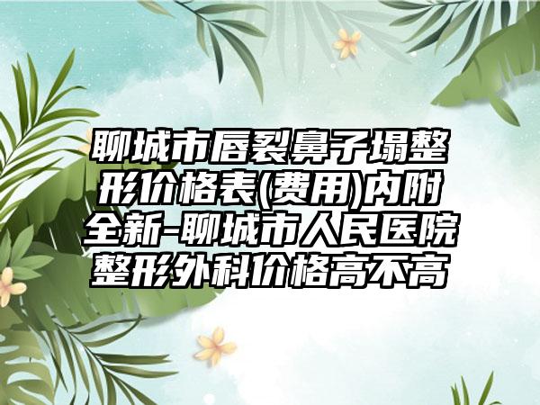 聊城市唇裂鼻子塌整形价格表(费用)内附全新-聊城市人民医院整形外科价格高不高