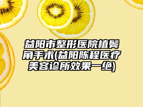 益阳市整形医院植鬓角手术(益阳陈程医疗美容诊所效果一绝)