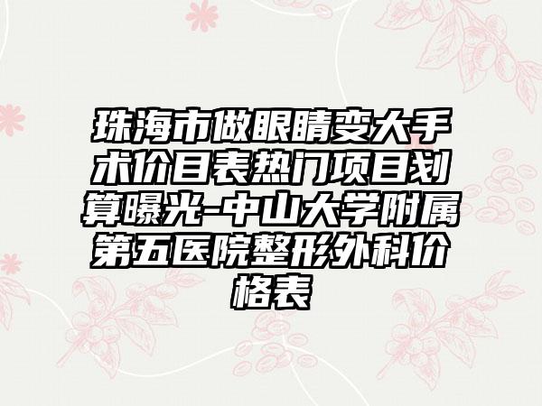珠海市做眼睛变大手术价目表热门项目划算曝光-中山大学附属第五医院整形外科价格表