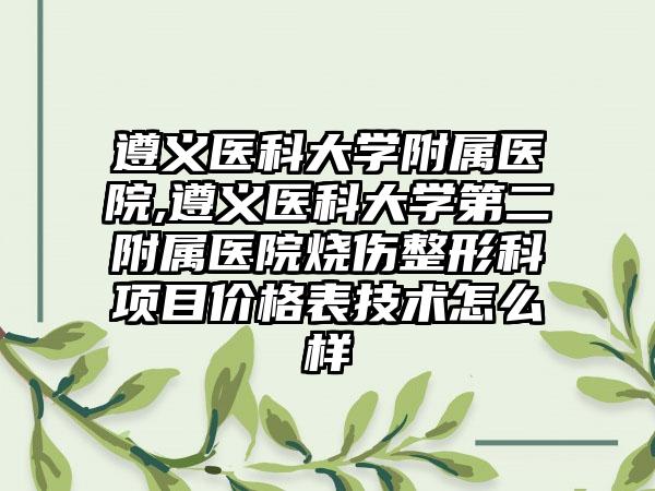 遵义医科大学附属医院,遵义医科大学第二附属医院烧伤整形科项目价格表技术怎么样