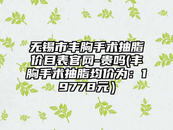 无锡市丰胸手术抽脂价目表官网-贵吗(丰胸手术抽脂均价为：19778元）