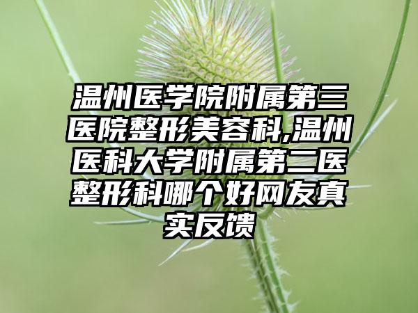 温州医学院附属第三医院整形美容科,温州医科大学附属第二医整形科哪个好网友真实反馈