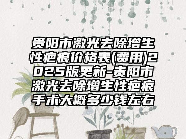 贵阳市激光去除增生性疤痕价格表(费用)2025版更新-贵阳市激光去除增生性疤痕手术大概多少钱左右