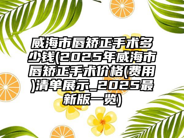 威海市唇矫正手术多少钱(2025年威海市唇矫正手术价格(费用)清单展示_2025最新版一览)