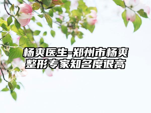 杨爽医生-郑州市杨爽整形专家知名度很高