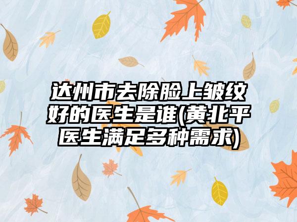 达州市去除脸上皱纹好的医生是谁(黄北平医生满足多种需求)