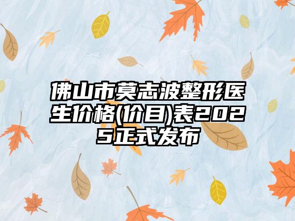 佛山市莫志波整形医生价格(价目)表2025正式发布