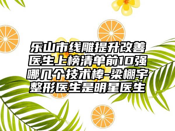 乐山市线雕提升改善医生上榜清单前10强哪几个技术棒-梁棚宇整形医生是明星医生