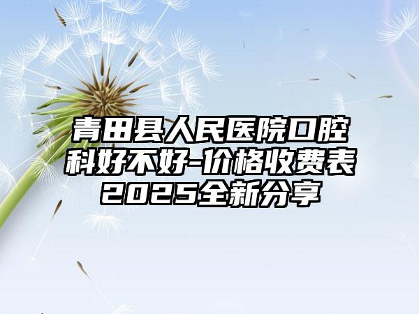 青田县人民医院口腔科好不好-价格收费表2025全新分享