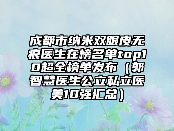 成都市纳米双眼皮无痕医生在榜名单top10超全榜单发布（郭智慧医生公立私立医美10强汇总）