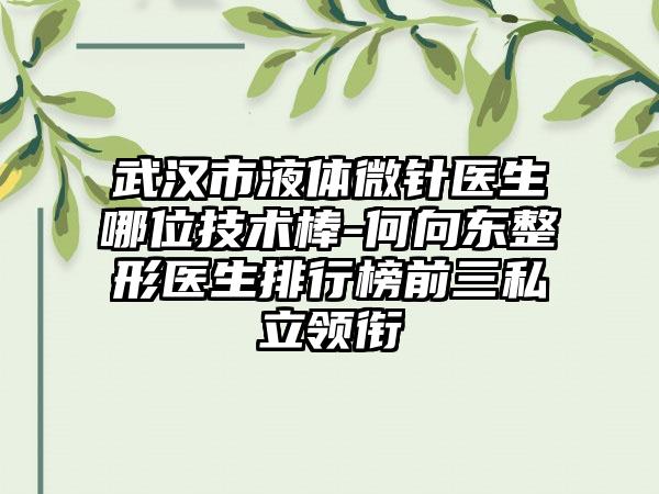 武汉市液体微针医生哪位技术棒-何向东整形医生排行榜前三私立领衔