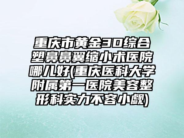 重庆市黄金3D综合塑鼻鼻翼缩小术医院哪儿好(重庆医科大学附属第一医院美容整形科实力不容小觑)