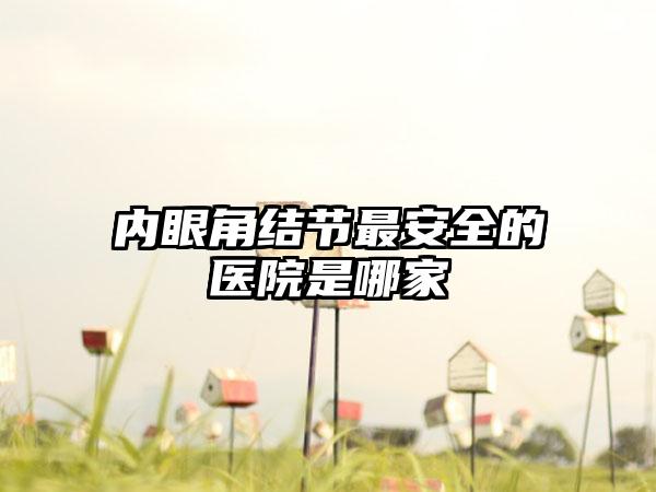 内眼角结节最安全的医院是哪家
