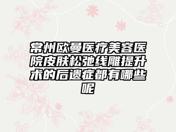 常州欧曼医疗美容医院皮肤松弛线雕提升术的后遗症都有哪些呢
