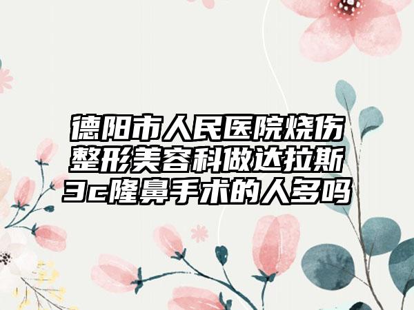 德阳市人民医院烧伤整形美容科做达拉斯3c隆鼻手术的人多吗