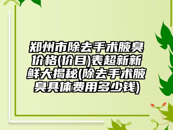 郑州市除去手术腋臭价格(价目)表超新新鲜大揭秘(除去手术腋臭具体费用多少钱)