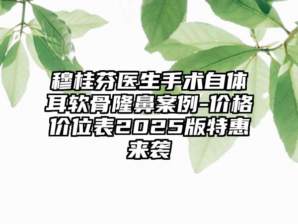穆桂芬医生手术自体耳软骨隆鼻案例-价格价位表2025版特惠来袭