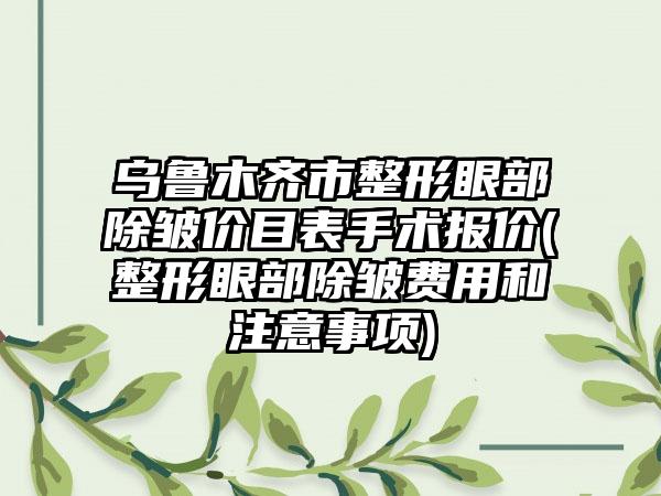 乌鲁木齐市整形眼部除皱价目表手术报价(整形眼部除皱费用和注意事项)