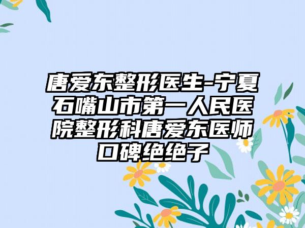 唐爱东整形医生-宁夏石嘴山市第一人民医院整形科唐爱东医师口碑绝绝子