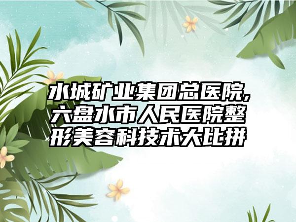 水城矿业集团总医院,六盘水市人民医院整形美容科技术大比拼
