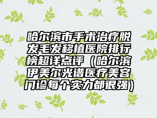哈尔滨市手术治疗脱发毛发移植医院排行榜超详点评（哈尔滨伊美尔光谱医疗美容门诊每个实力都很强）