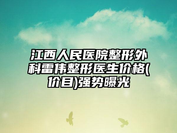 江西人民医院整形外科雷伟整形医生价格(价目)强势曝光