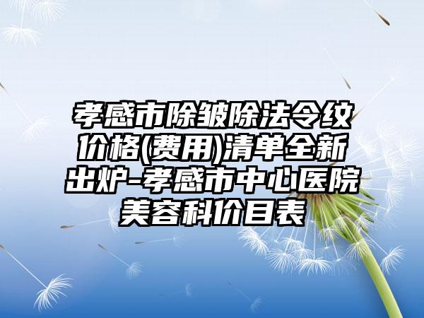 孝感市除皱除法令纹价格(费用)清单全新出炉-孝感市中心医院美容科价目表