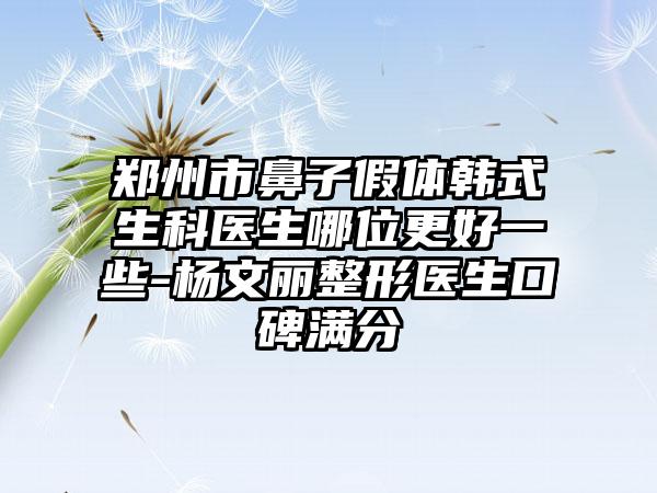 郑州市鼻子假体韩式生科医生哪位更好一些-杨文丽整形医生口碑满分