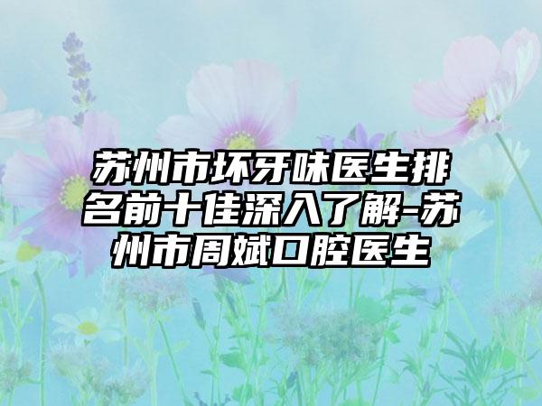 苏州市坏牙味医生排名前十佳深入了解-苏州市周斌口腔医生