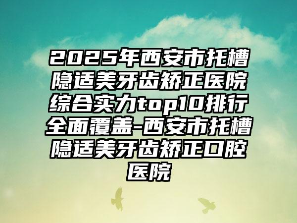 2025年西安市托槽隐适美牙齿矫正医院综合实力top10排行全面覆盖-西安市托槽隐适美牙齿矫正口腔医院