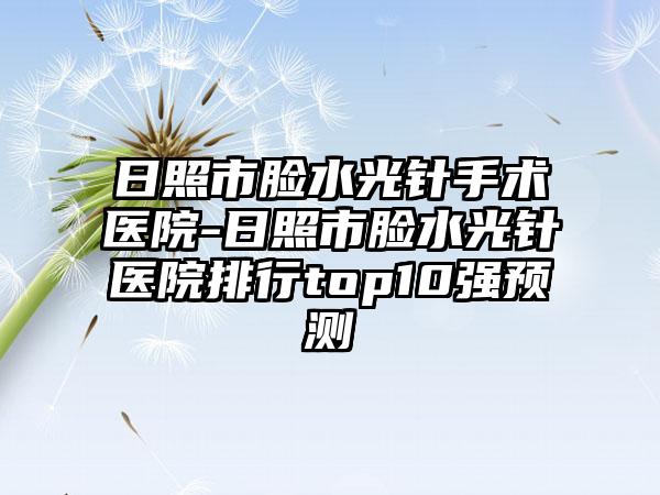 日照市脸水光针手术医院-日照市脸水光针医院排行top10强预测